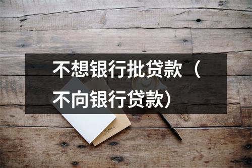 不想银行批贷款(不向银行贷款)