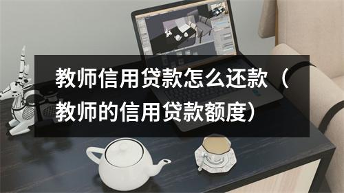 教师信用贷款怎么还款（教师的信用贷款额度）