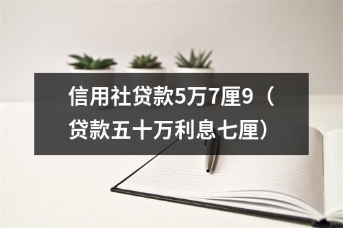 信用社贷款5万7厘9（贷款五十万利息七厘）