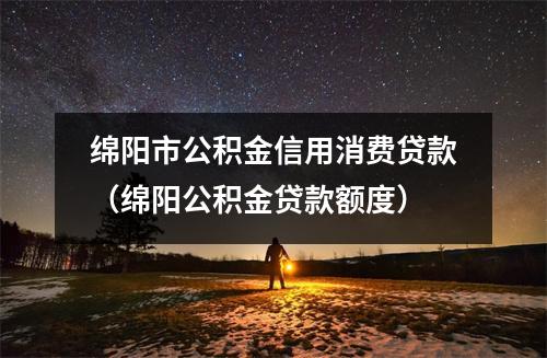 绵阳市公积金信用消费贷款（绵阳公积金贷款额度）