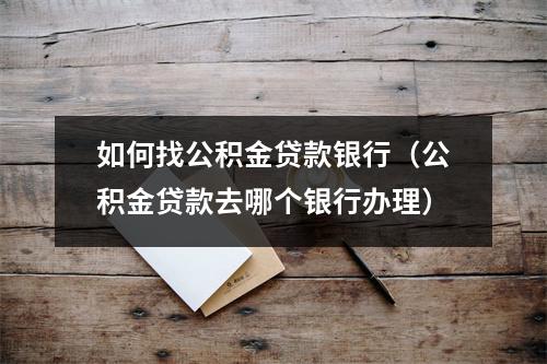 如何找公积金贷款银行（公积金贷款去哪个银行办理）