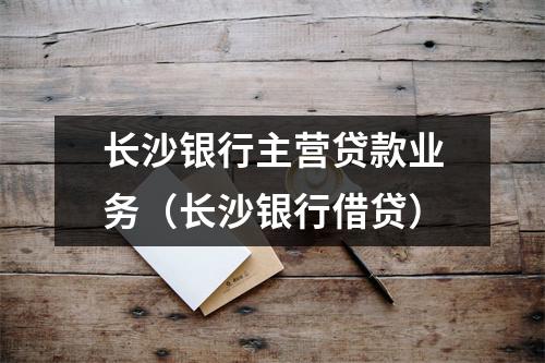 长沙银行主营贷款业务(长沙银行借贷)