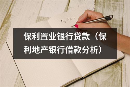 保利置业银行贷款（保利地产银行借款分析）
