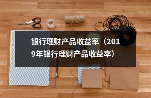 银行理财产品收益率(2019年银行理财产品收益率)