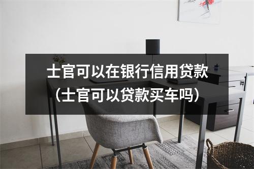 士官可以在银行信用贷款（士官可以贷款买车吗）