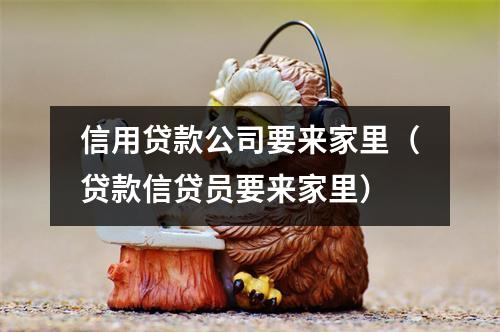 信用贷款公司要来家里（贷款信贷员要来家里）