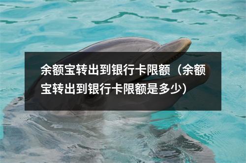余额宝转出到银行卡限额(余额宝转出到银行卡限额是多少)