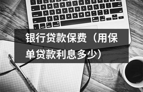 银行贷款保费（用保单贷款利息多少）