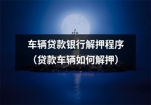 车辆贷款银行解押程序（贷款车辆如何解押）