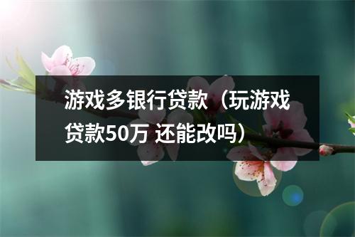 游戏多银行贷款（玩游戏贷款50万 还能改吗）