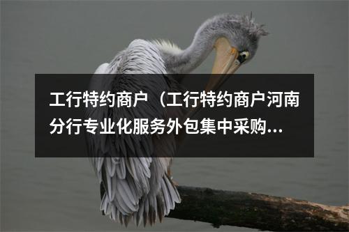 工行特约商户（工行特约商户河南分行专业化服务外包集中采购）