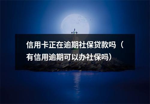 信用卡正在逾期社保贷款吗（有信用逾期可以办社保吗）