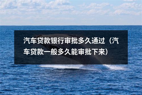 汽车贷款银行审批多久通过（汽车贷款一般多久能审批下来）