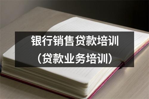 银行销售贷款培训（贷款业务培训）