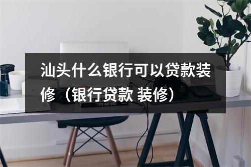 汕头什么银行可以贷款装修（银行贷款 装修）