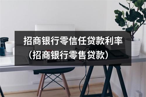招商银行零信任贷款利率（招商银行零售贷款）