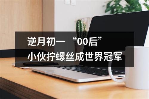 逆月初一 “00后”小伙拧螺丝成世界冠军