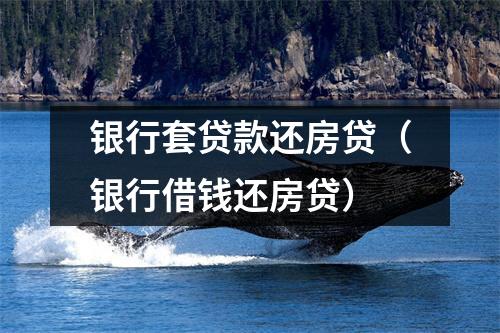 银行套贷款还房贷（银行借钱还房贷）
