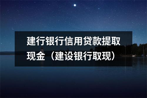 建行银行信用贷款提取现金(建设银行取现)