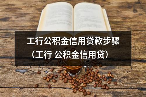 工行公积金信用贷款步骤（工行 公积金信用贷）