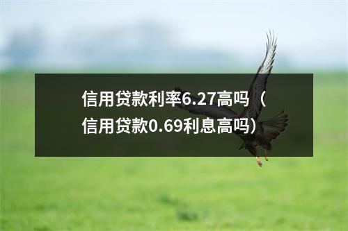 信用贷款利率6.27高吗（信用贷款0.69利息高吗）