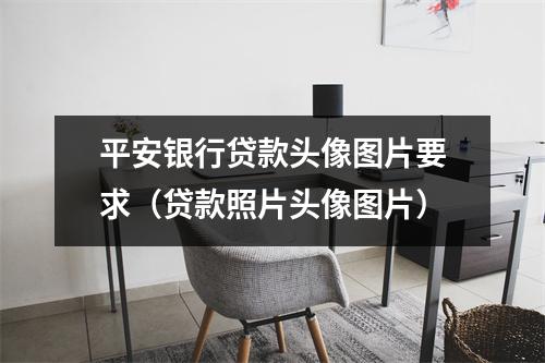 平安银行贷款头像图片要求(贷款照片头像图片)