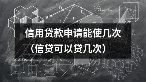 信用贷款申请能使几次（信贷可以贷几次）