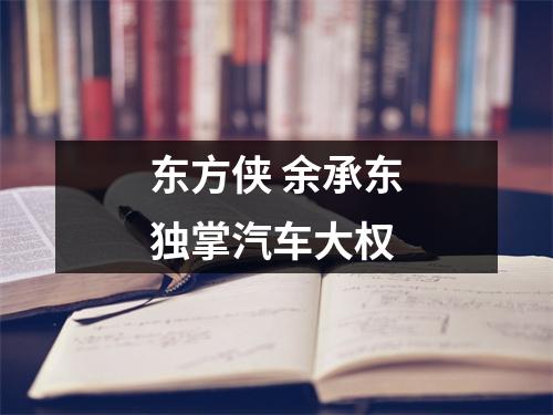 东方侠 余承东独掌汽车大权