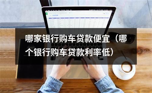 哪家银行购车贷款便宜（哪个银行购车贷款利率低）