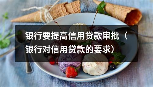银行要提高信用贷款审批（银行对信用贷款的要求）