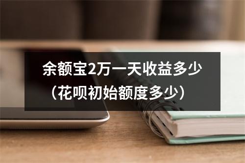 余额宝2万一天收益多少（花呗初始额度多少）