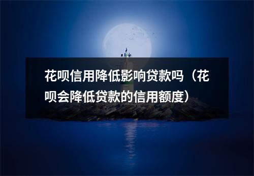 花呗信用降低影响贷款吗（花呗会降低贷款的信用额度）