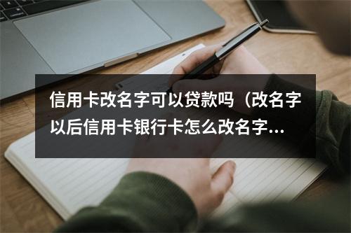 信用卡改名字可以贷款吗（改名字以后信用卡银行卡怎么改名字）