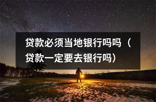 贷款必须当地银行吗吗（贷款一定要去银行吗）