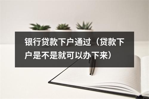 银行贷款下户通过（贷款下户是不是就可以办下来）