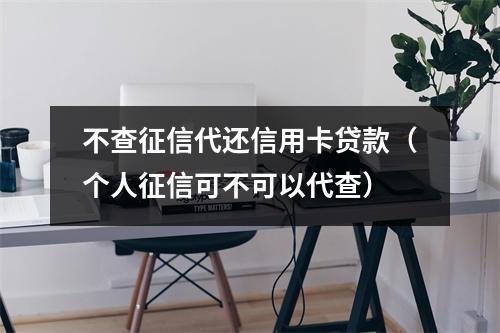 不查征信代还信用卡贷款（个人征信可不可以代查）