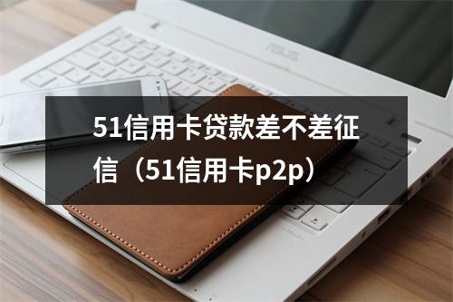 51信用卡贷款差不差征信（51信用卡p2p）