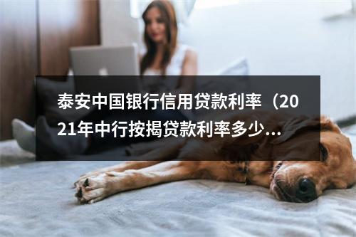 泰安中国银行信用贷款利率(2021年中行按揭贷款利率多少)