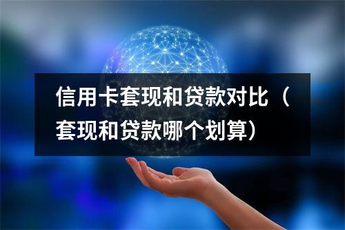 信用卡套现和贷款对比（套现和贷款哪个划算）