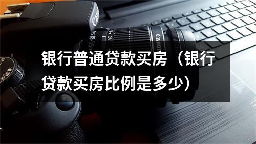 银行普通贷款买房（银行贷款买房比例是多少）