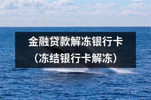 金融贷款解冻银行卡（冻结银行卡解冻）