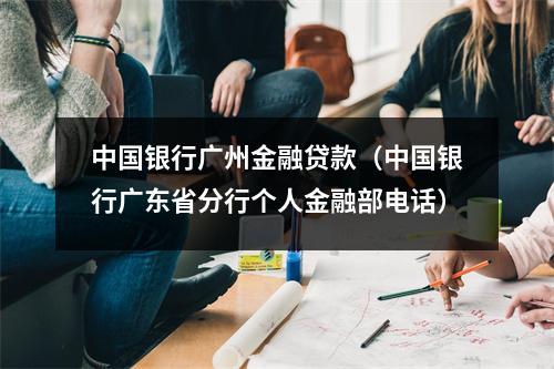 中国银行广州金融贷款（中国银行广东省分行个人金融部电话）