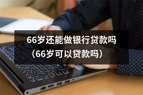 66岁还能做银行贷款吗（66岁可以贷款吗）