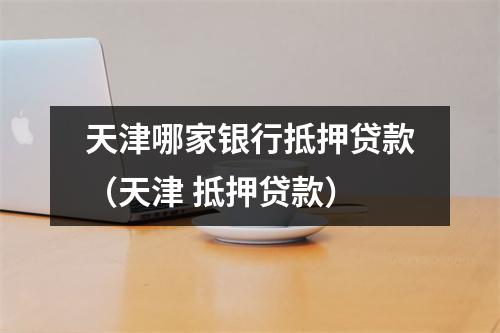 天津哪家银行抵押贷款（天津 抵押贷款）