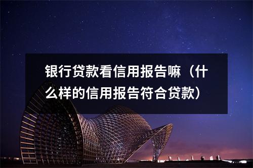 银行贷款看信用报告嘛（什么样的信用报告符合贷款）