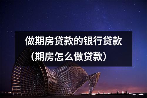 做期房贷款的银行贷款(期房怎么做贷款)
