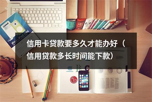 信用卡贷款要多久才能办好（信用贷款多长时间能下款）