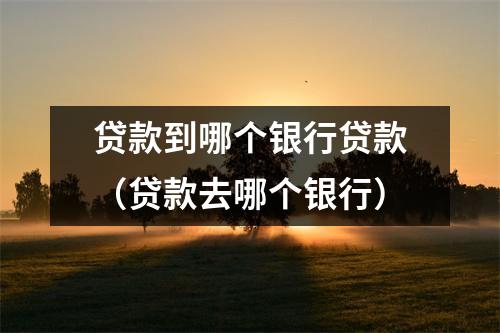 贷款到哪个银行贷款（贷款去哪个银行）