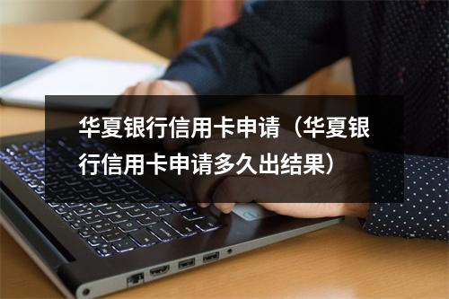 华夏银行信用卡申请（华夏银行信用卡申请多久出结果）