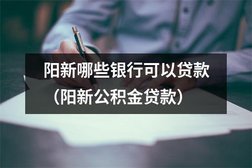 阳新哪些银行可以贷款（阳新公积金贷款）